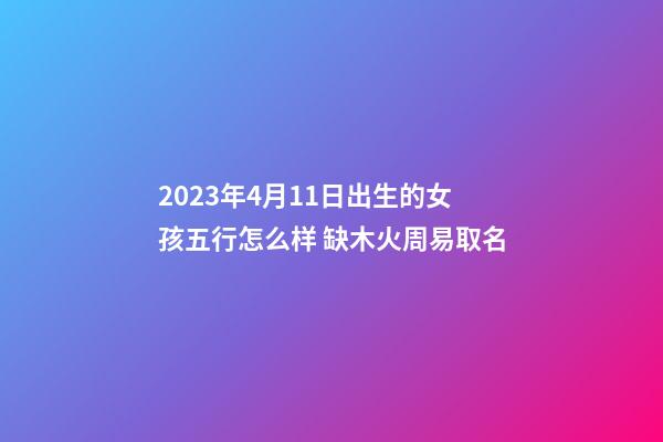 2023年4月11日出生的女孩五行怎么样 缺木火周易取名